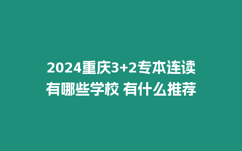 2024重慶3+2專本連讀有哪些學校 有什么推薦