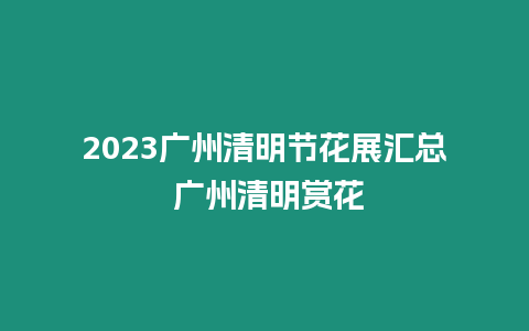 2023廣州清明節花展匯總 廣州清明賞花