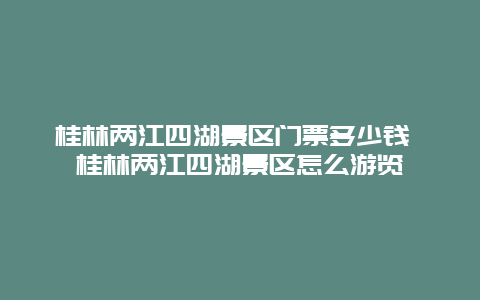 桂林兩江四湖景區門票多少錢 桂林兩江四湖景區怎么游覽