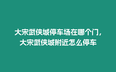 大宋武俠城停車場在哪個門，大宋武俠城附近怎么停車