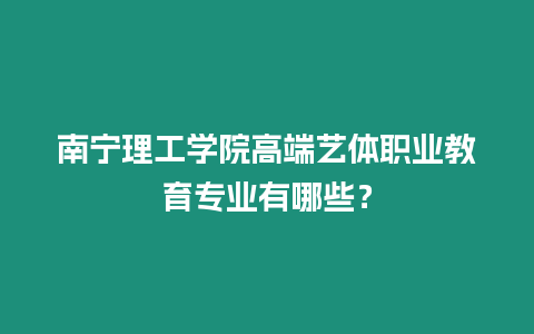 南寧理工學院高端藝體職業教育專業有哪些？