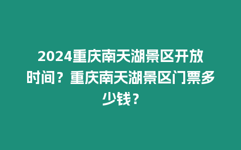 2024重慶南天湖景區開放時間？重慶南天湖景區門票多少錢？