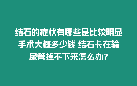 結石的癥狀有哪些是比較明顯手術大概多少錢 結石卡在輸尿管掉不下來怎么辦？