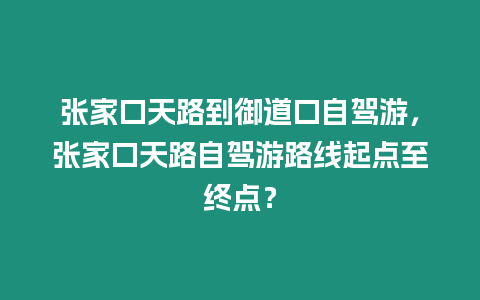 張家口天路到御道口自駕游，張家口天路自駕游路線起點(diǎn)至終點(diǎn)？