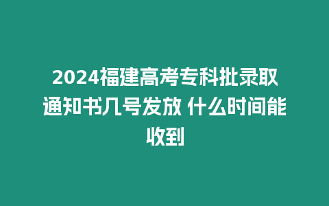 2024福建高考專科批錄取通知書幾號發(fā)放 什么時間能收到