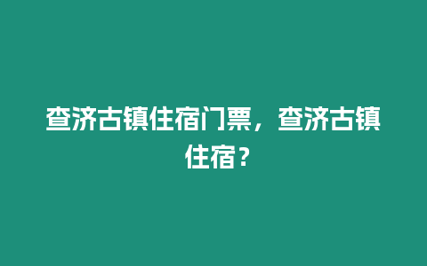 查濟(jì)古鎮(zhèn)住宿門票，查濟(jì)古鎮(zhèn) 住宿？