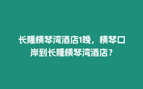 長隆橫琴灣酒店1晚，橫琴口岸到長隆橫琴灣酒店？