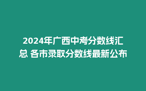 2024年廣西中考分數線匯總 各市錄取分數線最新公布