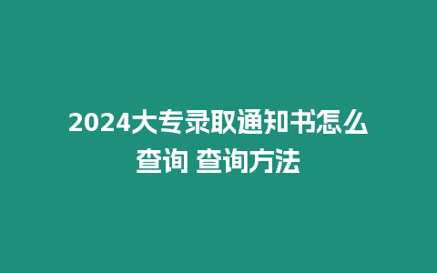 2024大專錄取通知書怎么查詢 查詢方法