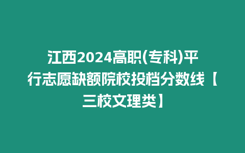 江西2024高職(專科)平行志愿缺額院校投檔分數線【三校文理類】