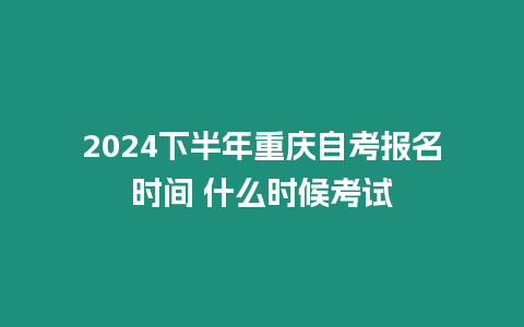 2024下半年重慶自考報名時間 什么時候考試