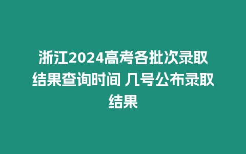 浙江2024高考各批次錄取結果查詢時間 幾號公布錄取結果