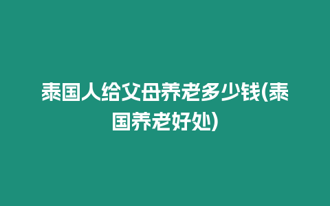 泰國人給父母養(yǎng)老多少錢(泰國養(yǎng)老好處)