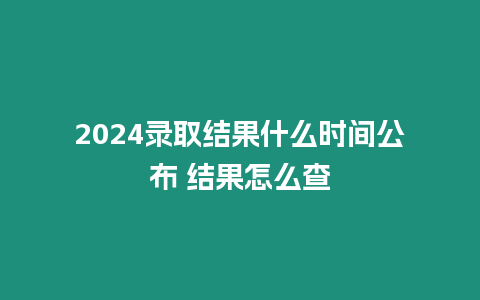 2024錄取結果什么時間公布 結果怎么查