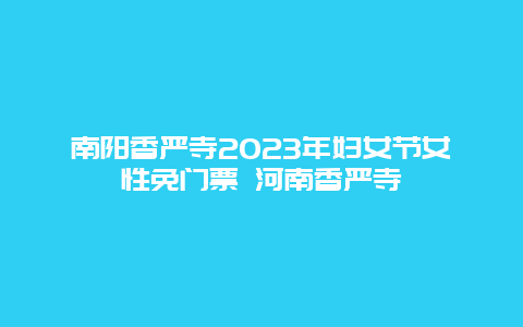 南陽香嚴寺2024年婦女節女性免門票 河南香嚴寺