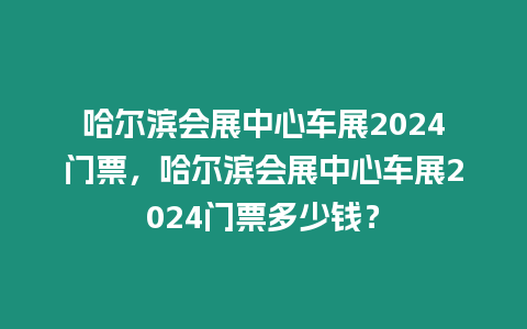 哈爾濱會(huì)展中心車展2024門票，哈爾濱會(huì)展中心車展2024門票多少錢？