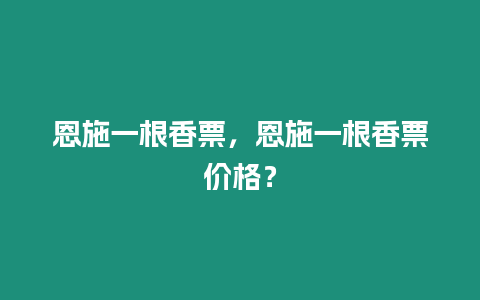 恩施一根香票，恩施一根香票價格？