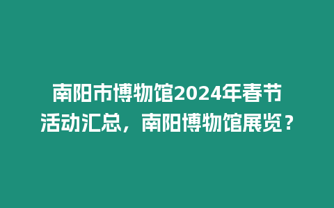 南陽市博物館2024年春節(jié)活動(dòng)匯總，南陽博物館展覽？