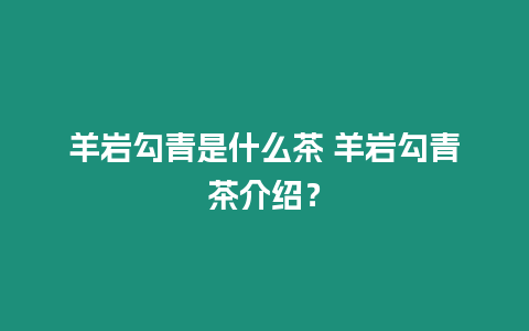 羊巖勾青是什么茶 羊巖勾青茶介紹？