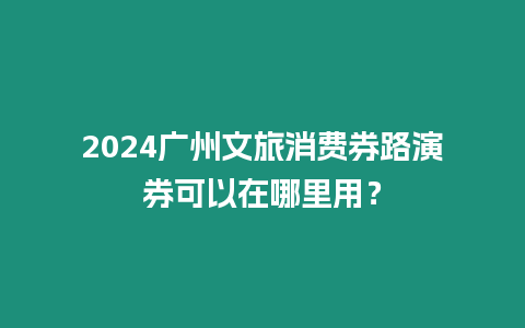 2024廣州文旅消費券路演券可以在哪里用？