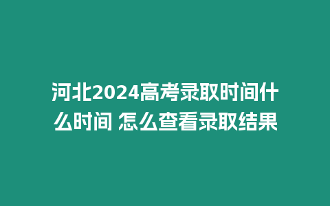 河北2024高考錄取時間什么時間 怎么查看錄取結果