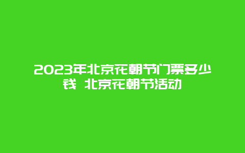 2024年北京花朝節門票多少錢 北京花朝節活動