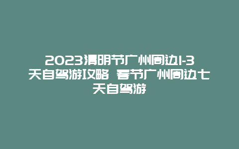 2024清明節(jié)廣州周邊1-3天自駕游攻略 春節(jié)廣州周邊七天自駕游