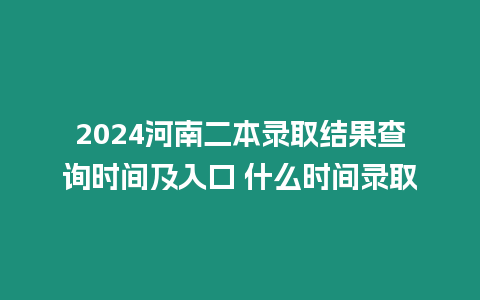 2024河南二本錄取結(jié)果查詢(xún)時(shí)間及入口 什么時(shí)間錄取