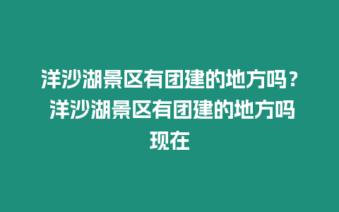 洋沙湖景區有團建的地方嗎？ 洋沙湖景區有團建的地方嗎現在