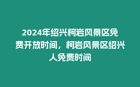 2024年紹興柯巖風景區(qū)免費開放時間，柯巖風景區(qū)紹興人免費時間