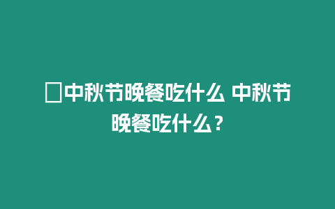 ?中秋節晚餐吃什么 中秋節晚餐吃什么？