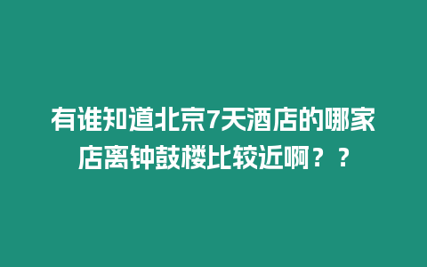 有誰(shuí)知道北京7天酒店的哪家店離鐘鼓樓比較近啊？？