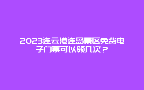 2024連云港連島景區免費電子門票可以領幾次？