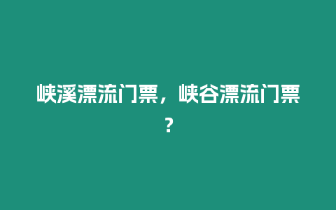 峽溪漂流門票，峽谷漂流門票？