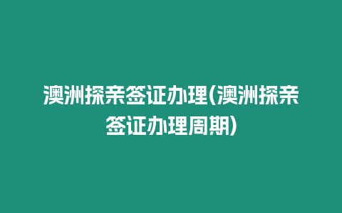 澳洲探親簽證辦理(澳洲探親簽證辦理周期)