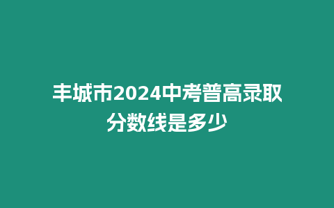 豐城市2024中考普高錄取分數線是多少