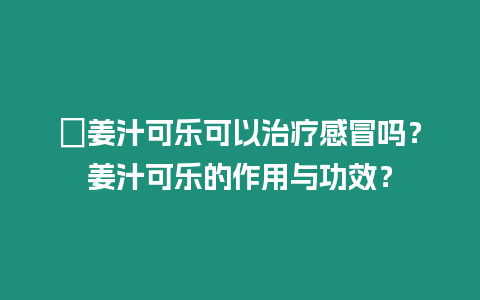 ?姜汁可樂可以治療感冒嗎？姜汁可樂的作用與功效？