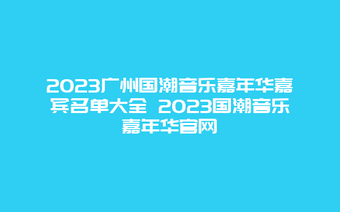 2024廣州國潮音樂嘉年華嘉賓名單大全 2024國潮音樂嘉年華官網