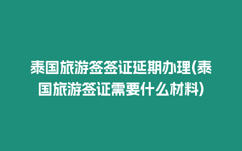 泰國旅游簽簽證延期辦理(泰國旅游簽證需要什么材料)