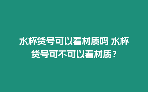 水杯貨號可以看材質嗎 水杯貨號可不可以看材質？