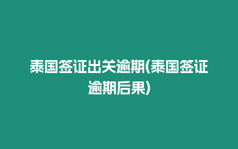 泰國簽證出關逾期(泰國簽證逾期后果)