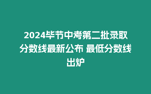 2024畢節(jié)中考第二批錄取分?jǐn)?shù)線最新公布 最低分?jǐn)?shù)線出爐