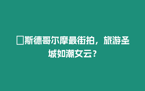 ?斯德哥爾摩最街拍，旅游圣城如潮女云？