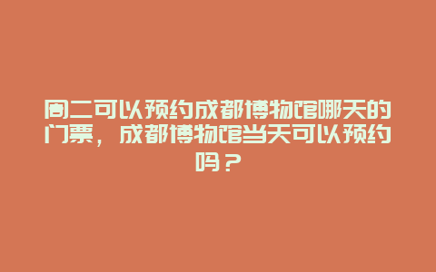 周二可以預約成都博物館哪天的門票，成都博物館當天可以預約嗎？