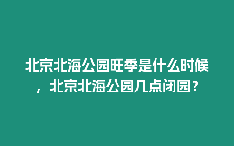 北京北海公園旺季是什么時候，北京北海公園幾點(diǎn)閉園？