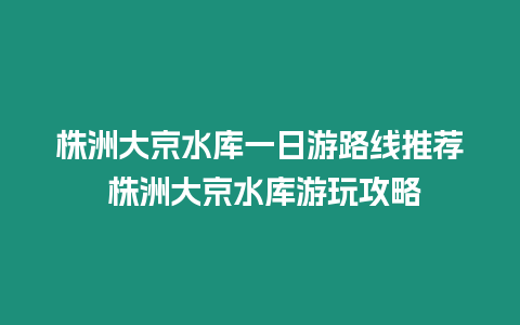 株洲大京水庫(kù)一日游路線推薦 株洲大京水庫(kù)游玩攻略