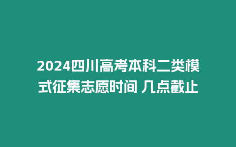 2024四川高考本科二類模式征集志愿時間 幾點截止