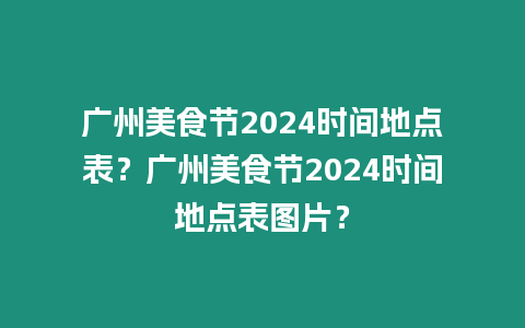 廣州美食節2024時間地點表？廣州美食節2024時間地點表圖片？