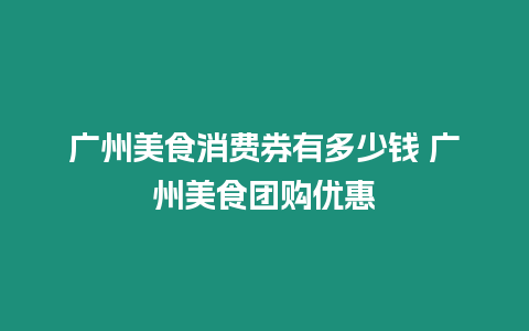 廣州美食消費券有多少錢 廣州美食團購優惠