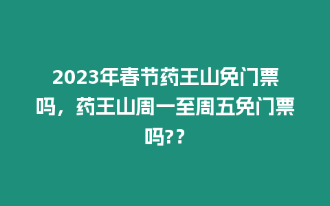 2023年春節藥王山免門票嗎，藥王山周一至周五免門票嗎?？